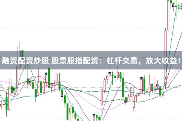 融资配资炒股 股票股指配资：杠杆交易，放大收益！