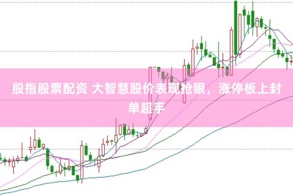股指股票配资 大智慧股价表现抢眼，涨停板上封单超手