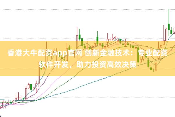 香港大牛配资app官网 创新金融技术：专业配资软件开发，助力投资高效决策