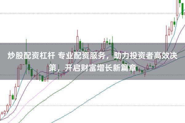 炒股配资杠杆 专业配资服务，助力投资者高效决策，开启财富增长新篇章