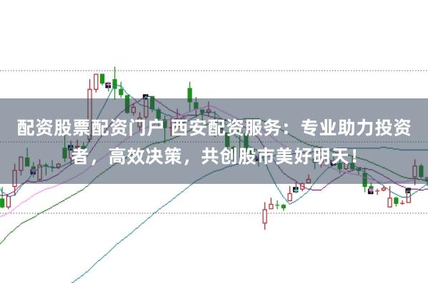 配资股票配资门户 西安配资服务：专业助力投资者，高效决策，共创股市美好明天！