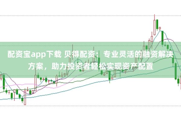 配资宝app下载 贝得配资：专业灵活的融资解决方案，助力投资者轻松实现资产配置
