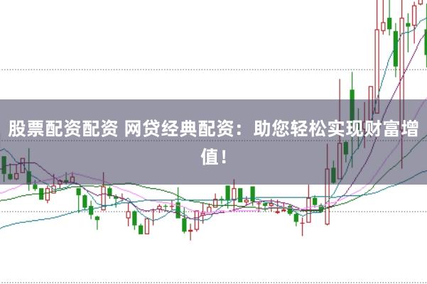 股票配资配资 网贷经典配资：助您轻松实现财富增值！