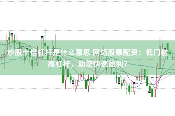 炒股十倍杠杆是什么意思 网络股票配资：低门槛高杠杆，助您快速盈利？