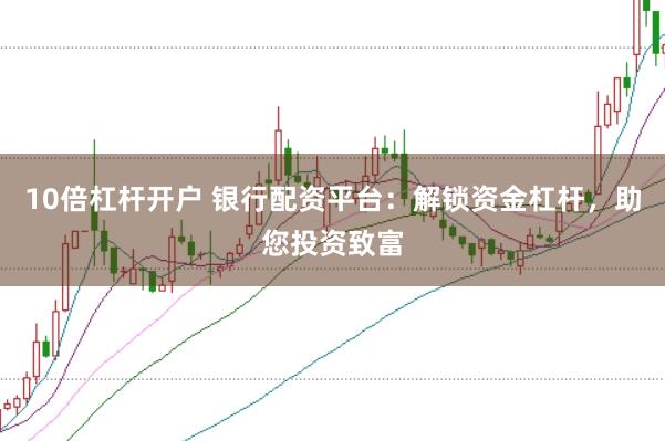 10倍杠杆开户 银行配资平台：解锁资金杠杆，助您投资致富