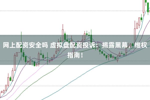 网上配资安全吗 虚拟盘配资投诉：揭露黑幕，维权指南！