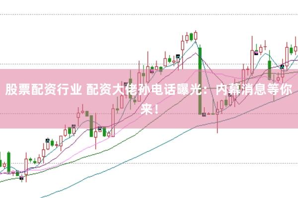 股票配资行业 配资大佬孙电话曝光：内幕消息等你来！