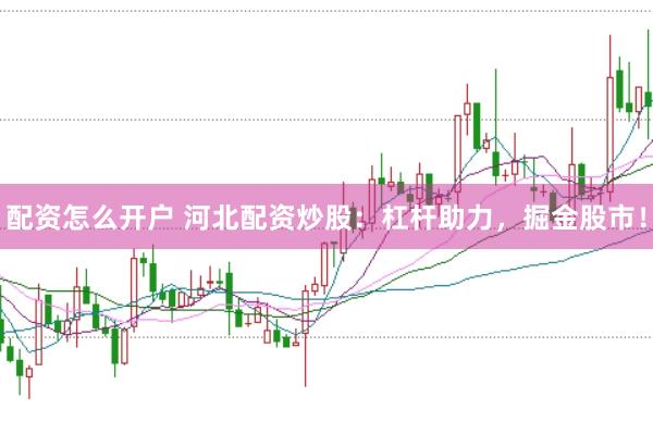 配资怎么开户 河北配资炒股：杠杆助力，掘金股市！