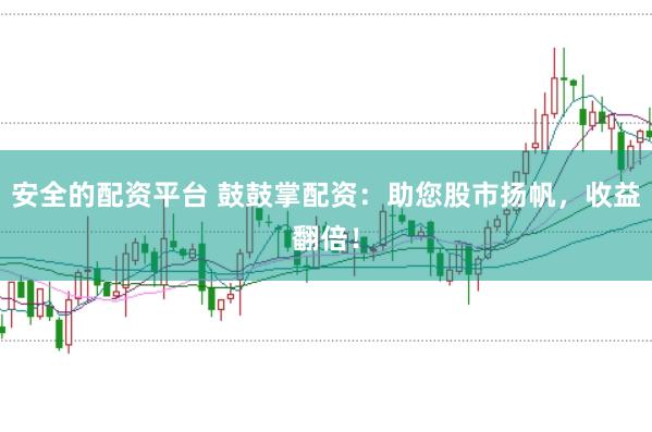 安全的配资平台 鼓鼓掌配资：助您股市扬帆，收益翻倍！