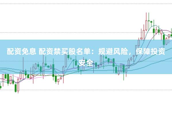 配资免息 配资禁买股名单：规避风险，保障投资安全