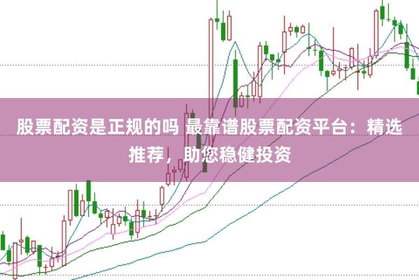 股票配资是正规的吗 最靠谱股票配资平台：精选推荐，助您稳健投资