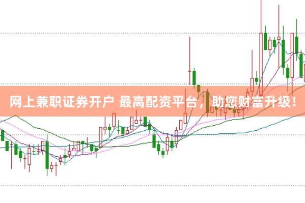 网上兼职证券开户 最高配资平台，助您财富升级！