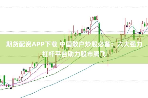期货配资APP下载 中国散户炒股必备：六大强力杠杆平台助力股市腾飞