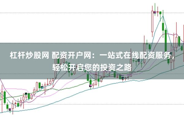 杠杆炒股网 配资开户网：一站式在线配资服务，轻松开启您的投资之路