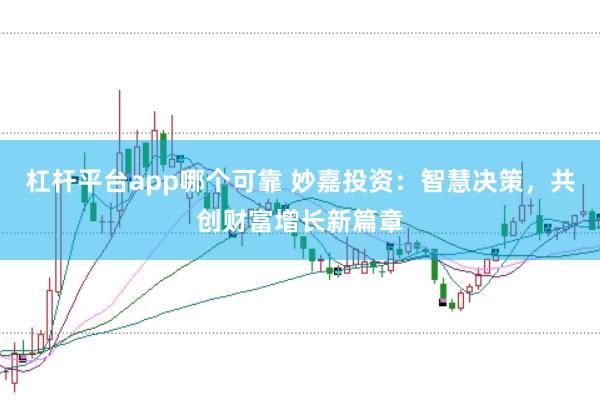 杠杆平台app哪个可靠 妙嘉投资：智慧决策，共创财富增长新篇章