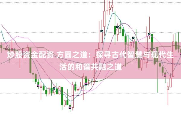炒股资金配资 方圆之道：探寻古代智慧与现代生活的和谐共融之道