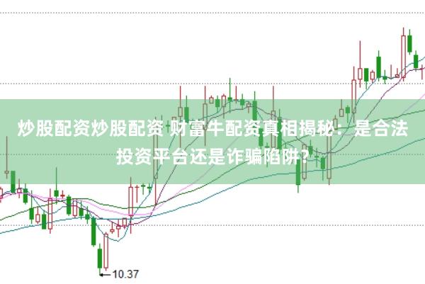 炒股配资炒股配资 财富牛配资真相揭秘：是合法投资平台还是诈骗陷阱？