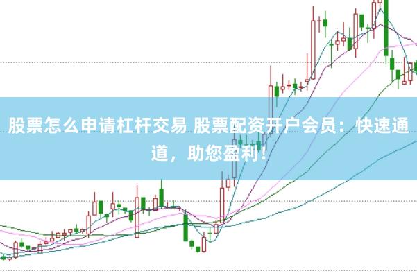 股票怎么申请杠杆交易 股票配资开户会员：快速通道，助您盈利！