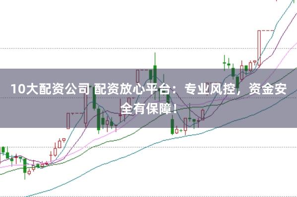 10大配资公司 配资放心平台：专业风控，资金安全有保障！