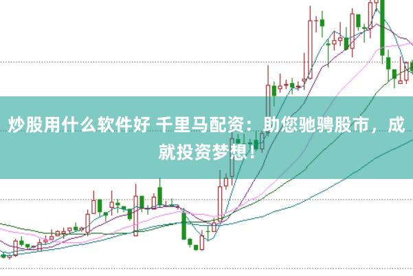 炒股用什么软件好 千里马配资：助您驰骋股市，成就投资梦想！