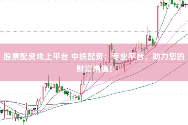 股票配资线上平台 中铁配资：专业平台，助力您的财富增值！