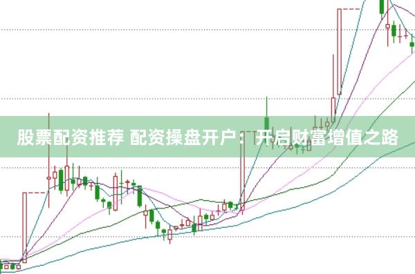 股票配资推荐 配资操盘开户：开启财富增值之路