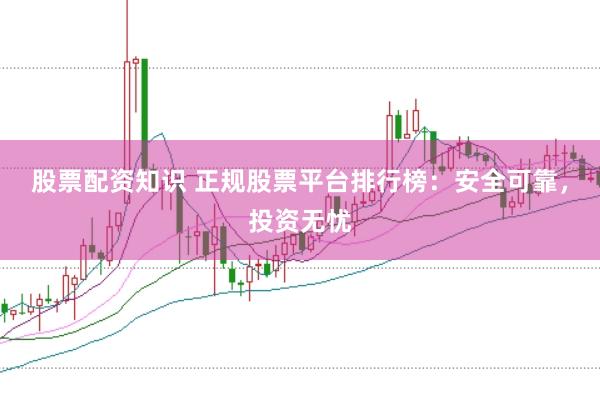 股票配资知识 正规股票平台排行榜：安全可靠，投资无忧