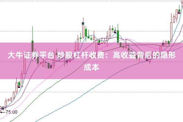 大牛证券平台 炒股杠杆收费：高收益背后的隐形成本