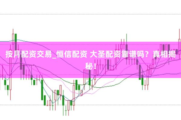 按月配资交易_恒信配资 大圣配资靠谱吗？真相揭秘！