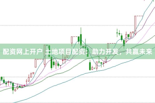配资网上开户 土地项目配资：助力开发，共赢未来