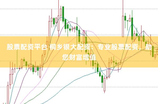 股票配资平台 桐乡银大配资：专业股票配资，助您财富增值
