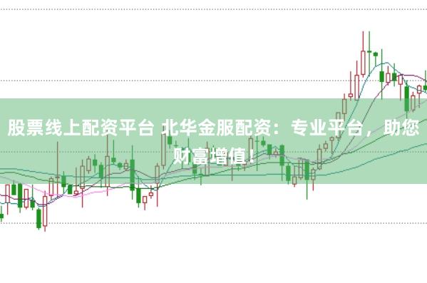 股票线上配资平台 北华金服配资：专业平台，助您财富增值！