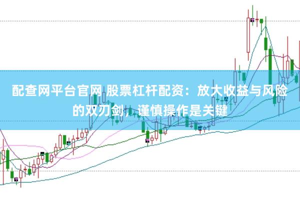 配查网平台官网 股票杠杆配资：放大收益与风险的双刃剑，谨慎操作是关键