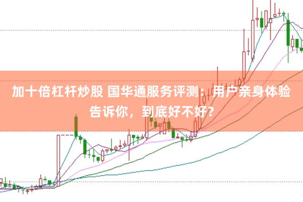 加十倍杠杆炒股 国华通服务评测：用户亲身体验告诉你，到底好不好？