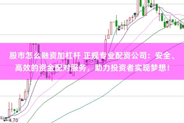 股市怎么融资加杠杆 正规专业配资公司：安全、高效的资金配对服务，助力投资者实现梦想！