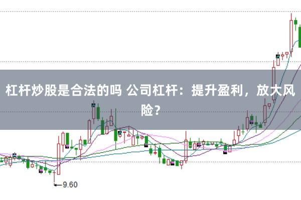 杠杆炒股是合法的吗 公司杠杆：提升盈利，放大风险？