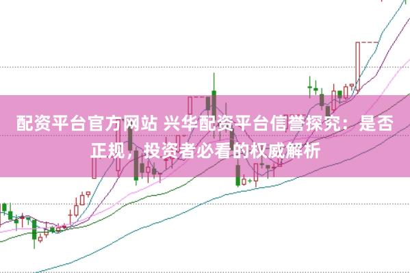 配资平台官方网站 兴华配资平台信誉探究：是否正规，投资者必看的权威解析
