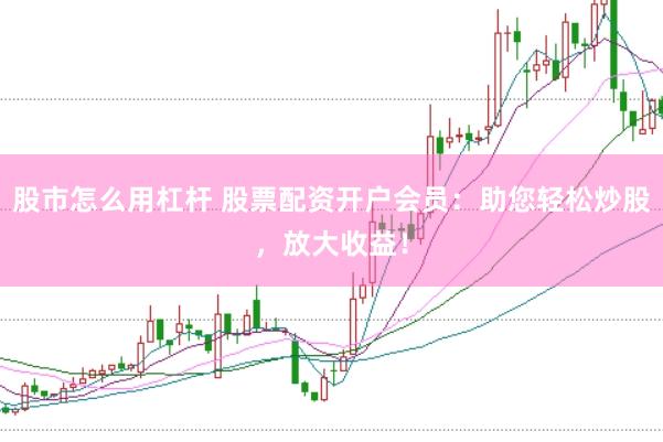 股市怎么用杠杆 股票配资开户会员：助您轻松炒股，放大收益！