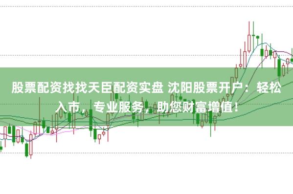 股票配资找找天臣配资实盘 沈阳股票开户：轻松入市，专业服务，助您财富增值！