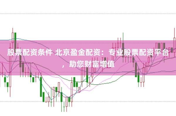 股票配资条件 北京盈金配资：专业股票配资平台，助您财富增值