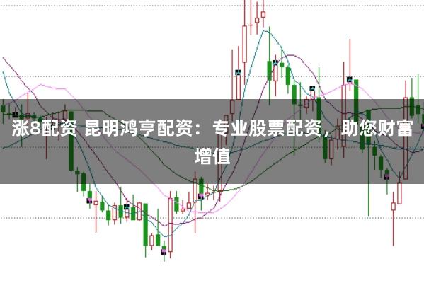 涨8配资 昆明鸿亨配资：专业股票配资，助您财富增值