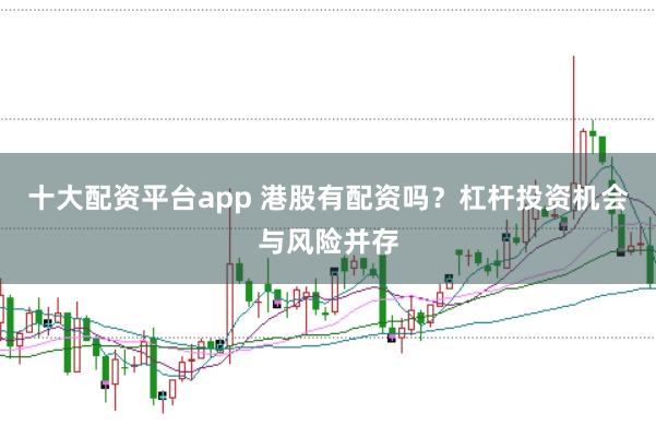 十大配资平台app 港股有配资吗？杠杆投资机会与风险并存