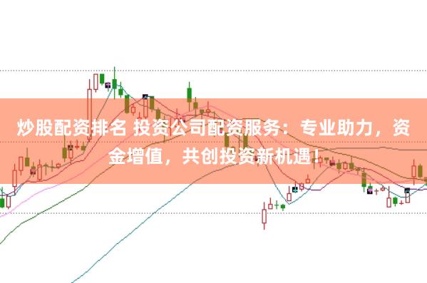 炒股配资排名 投资公司配资服务：专业助力，资金增值，共创投资新机遇！