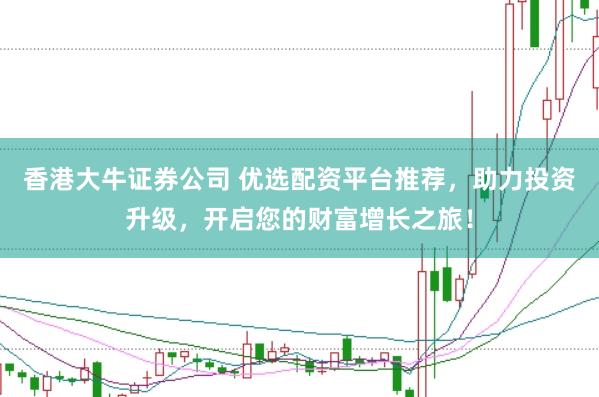 香港大牛证券公司 优选配资平台推荐，助力投资升级，开启您的财富增长之旅！