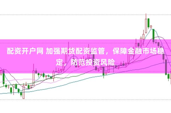配资开户网 加强期货配资监管，保障金融市场稳定，防范投资风险