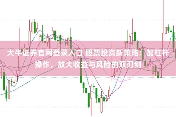 大牛证券官网登录入口 股票投资新策略：加杠杆操作，放大收益与风险的双刃剑