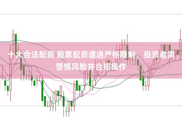 十大合法配资 股票配资遭遇严格限制，投资者需警惕风险并合规操作