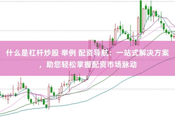 什么是杠杆炒股 举例 配资导航：一站式解决方案，助您轻松掌握配资市场脉动