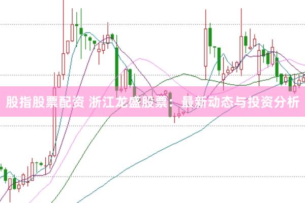 股指股票配资 浙江龙盛股票：最新动态与投资分析