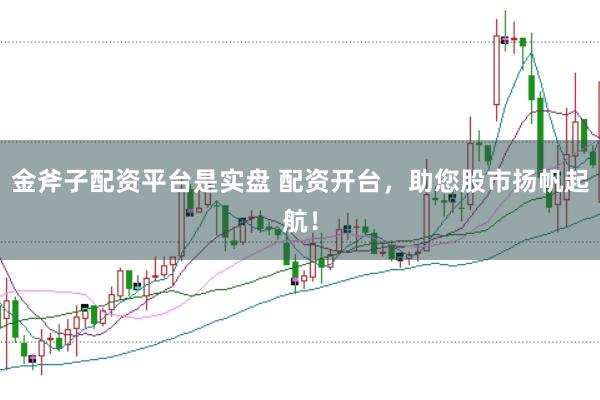 金斧子配资平台是实盘 配资开台，助您股市扬帆起航！